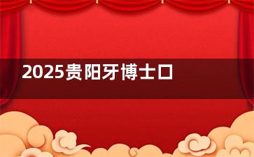 2025贵阳牙博士口腔收费价目表更新：集采种植牙2400元起|矫正5600元起|补牙229元起